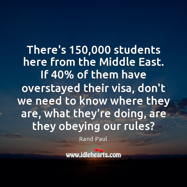 There’s 150,000 students here from the Middle East. If 40% of them have overstayed Image