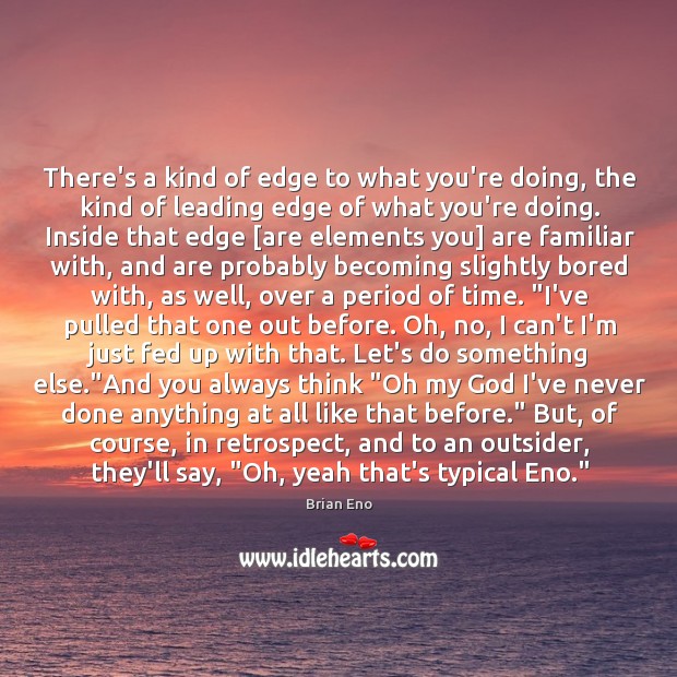 There’s a kind of edge to what you’re doing, the kind of Image