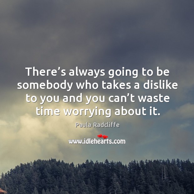 There’s always going to be somebody who takes a dislike to you and you can’t waste time worrying about it. Paula Radcliffe Picture Quote