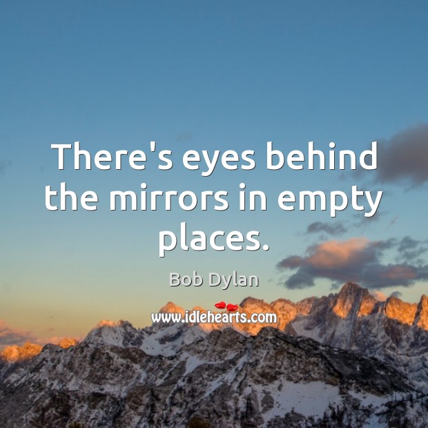 There’s eyes behind the mirrors in empty places. Bob Dylan Picture Quote