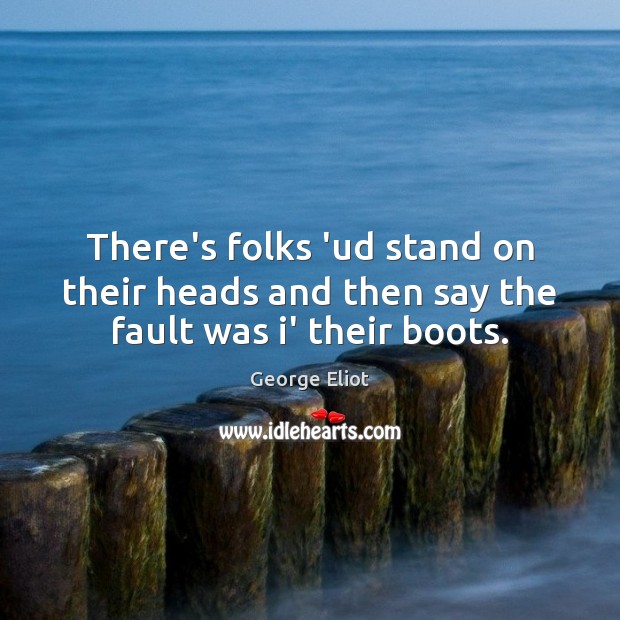 There’s folks ‘ud stand on their heads and then say the fault was i’ their boots. George Eliot Picture Quote