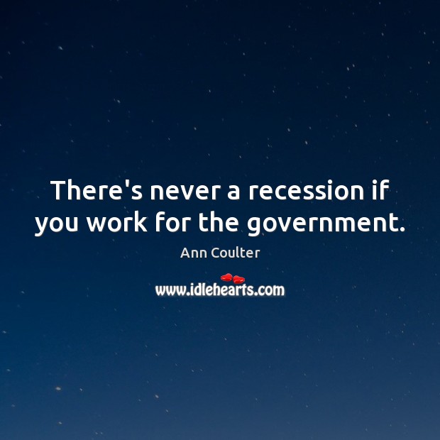 There’s never a recession if you work for the government. Ann Coulter Picture Quote