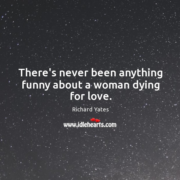 There’s never been anything funny about a woman dying for love. Richard Yates Picture Quote