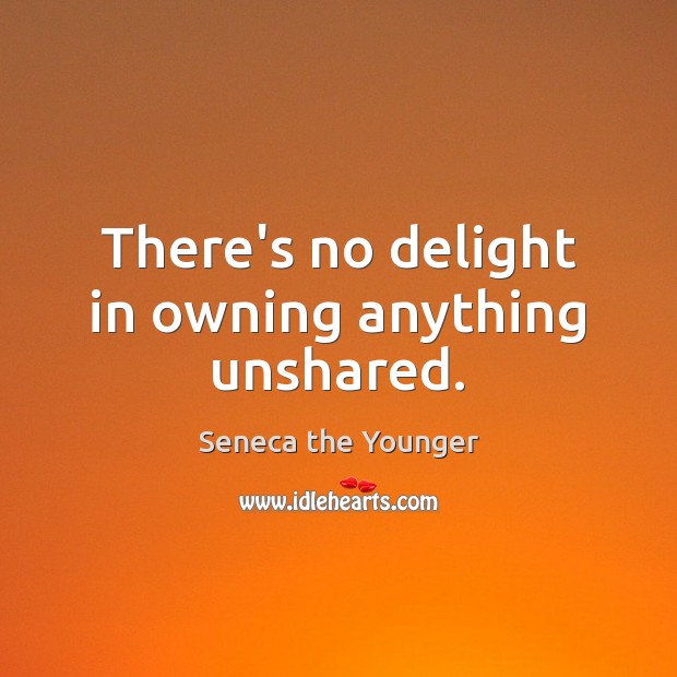 There’s no delight in owning anything unshared. Image