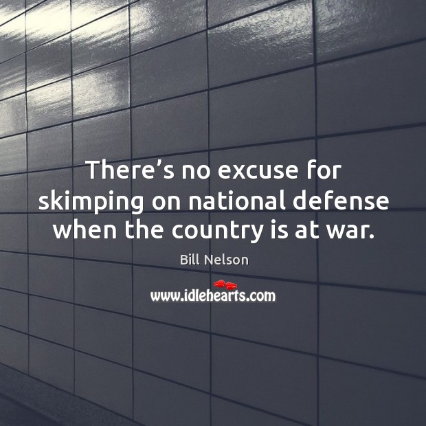 There’s no excuse for skimping on national defense when the country is at war. Bill Nelson Picture Quote