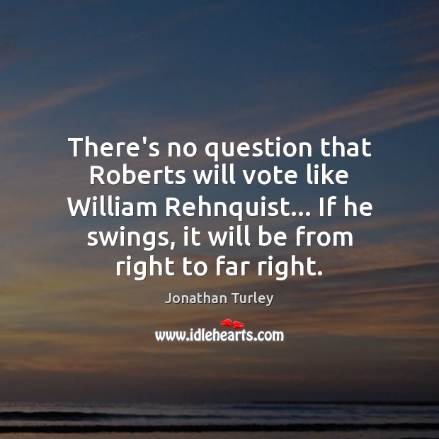 There’s no question that Roberts will vote like William Rehnquist… If he Jonathan Turley Picture Quote