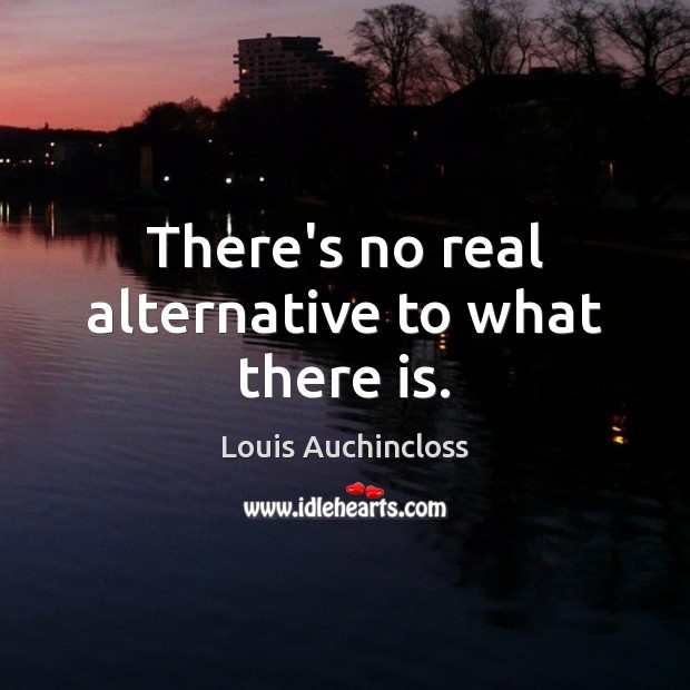 There’s no real alternative to what there is. Louis Auchincloss Picture Quote