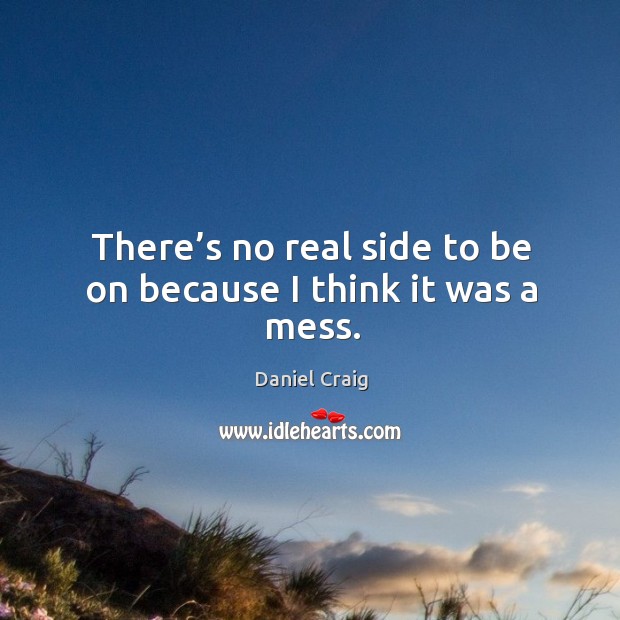 There’s no real side to be on because I think it was a mess. Daniel Craig Picture Quote