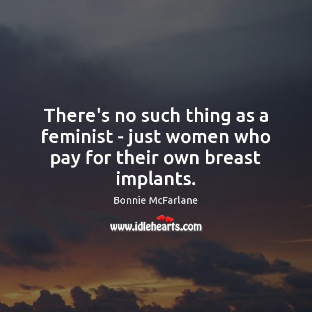 There’s no such thing as a feminist – just women who pay for their own breast implants. Bonnie McFarlane Picture Quote