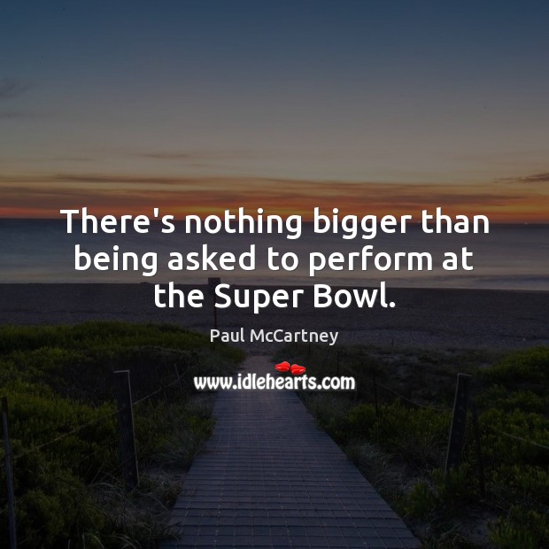 There’s nothing bigger than being asked to perform at the Super Bowl. Paul McCartney Picture Quote