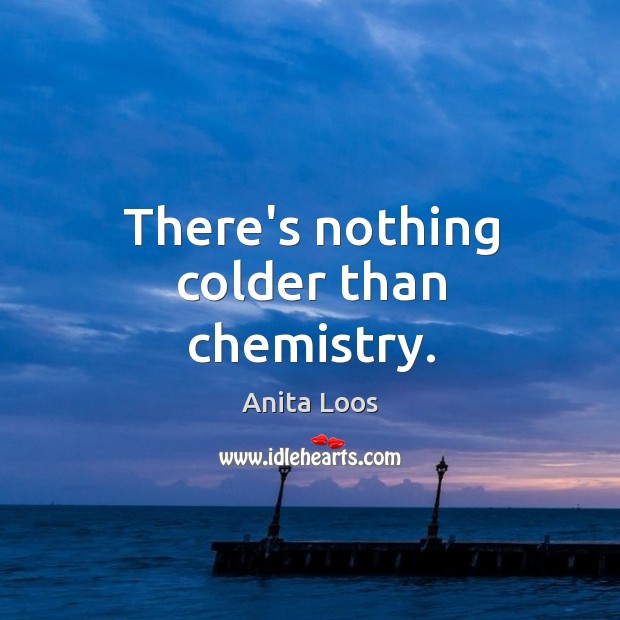 There’s nothing colder than chemistry. Anita Loos Picture Quote