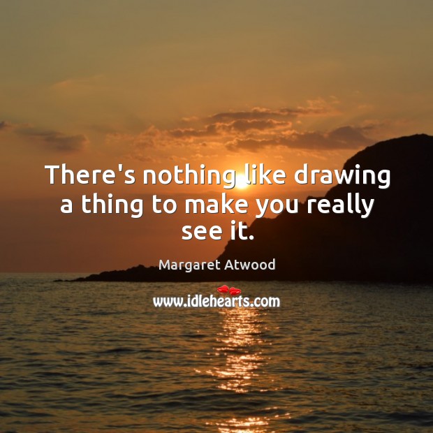 There’s nothing like drawing a thing to make you really see it. Margaret Atwood Picture Quote