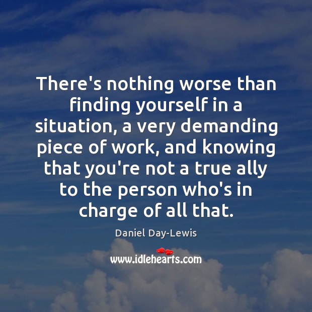 There’s nothing worse than finding yourself in a situation, a very demanding Daniel Day-Lewis Picture Quote