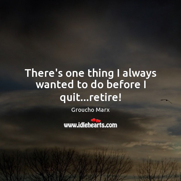There’s one thing I always wanted to do before I quit…retire! Groucho Marx Picture Quote