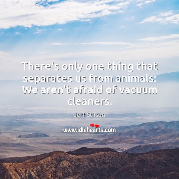 There’s only one thing that separates us from animals: We aren’t afraid Jeff Stilson Picture Quote