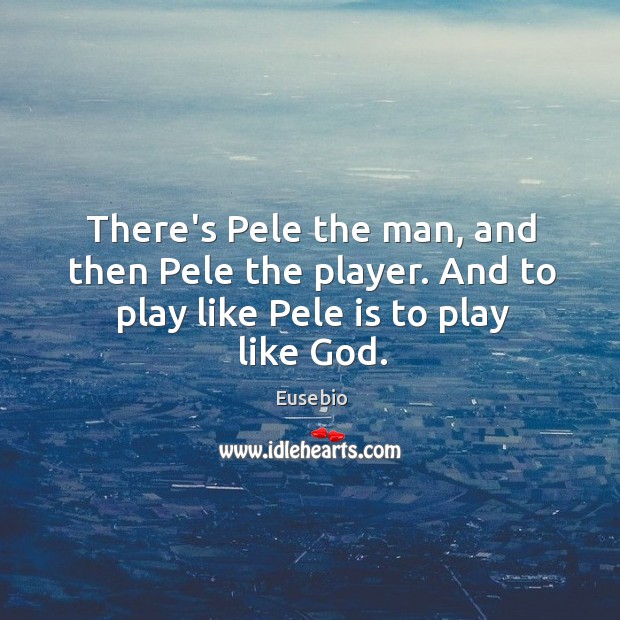 There’s Pele the man, and then Pele the player. And to play like Pele is to play like God. Eusebio Picture Quote