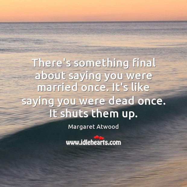 There’s something final about saying you were married once. It’s like saying Margaret Atwood Picture Quote