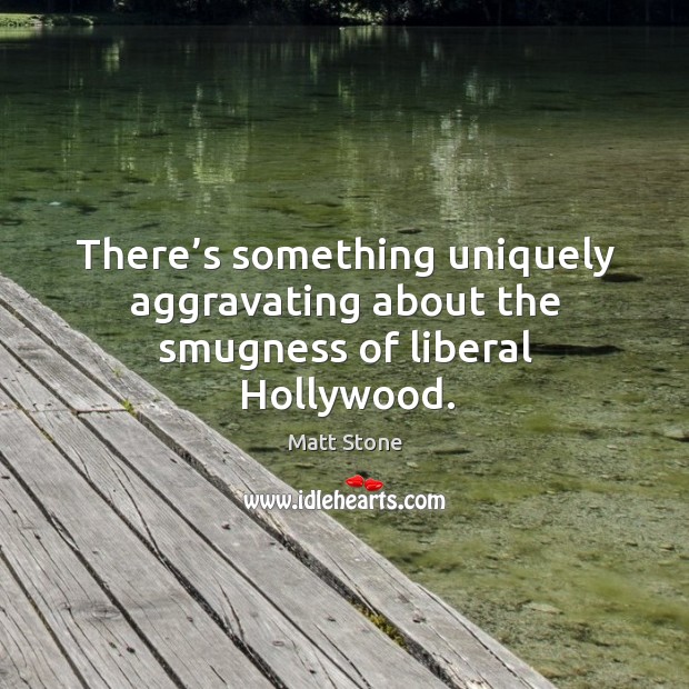 There’s something uniquely aggravating about the smugness of liberal hollywood. Matt Stone Picture Quote