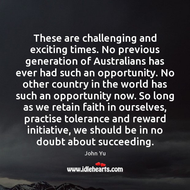 These are challenging and exciting times. No previous generation of Australians has John Yu Picture Quote