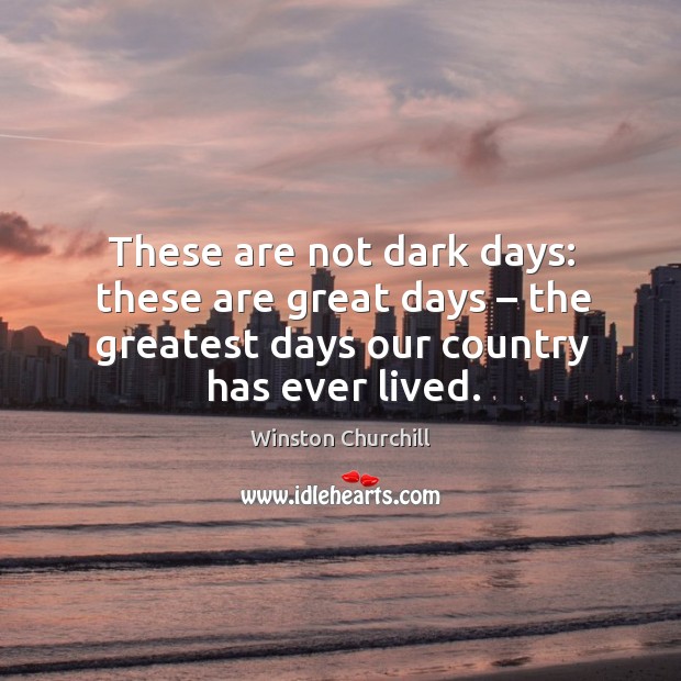 These are not dark days: these are great days – the greatest days our country has ever lived. Image