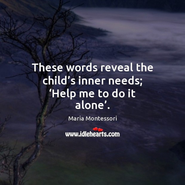 These words reveal the child’s inner needs; ‘Help me to do it alone’. Maria Montessori Picture Quote