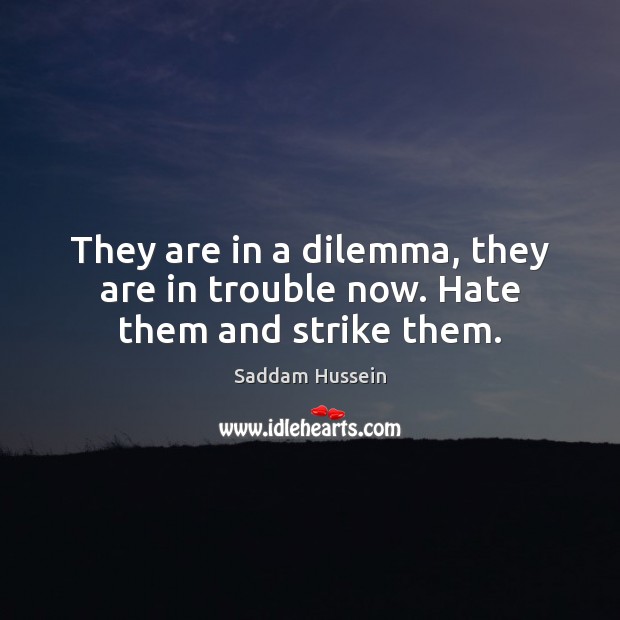 They are in a dilemma, they are in trouble now. Hate them and strike them. Saddam Hussein Picture Quote