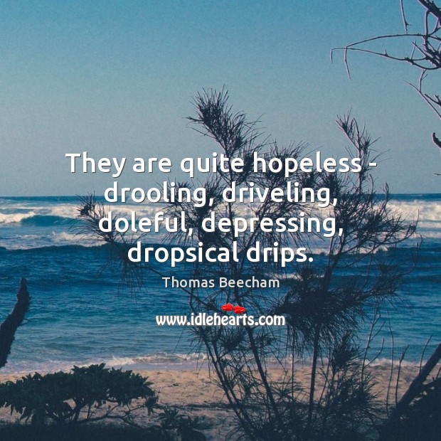 They are quite hopeless – drooling, driveling, doleful, depressing, dropsical drips. Image