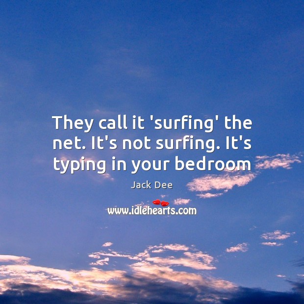 They call it ‘surfing’ the net. It’s not surfing. It’s typing in your bedroom Image