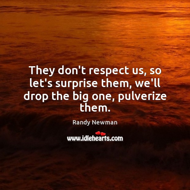 They don’t respect us, so let’s surprise them, we’ll drop the big one, pulverize them. Respect Quotes Image