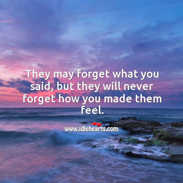They May Forget What You Said But They Will Never Forget How You Made Them Feel Idlehearts