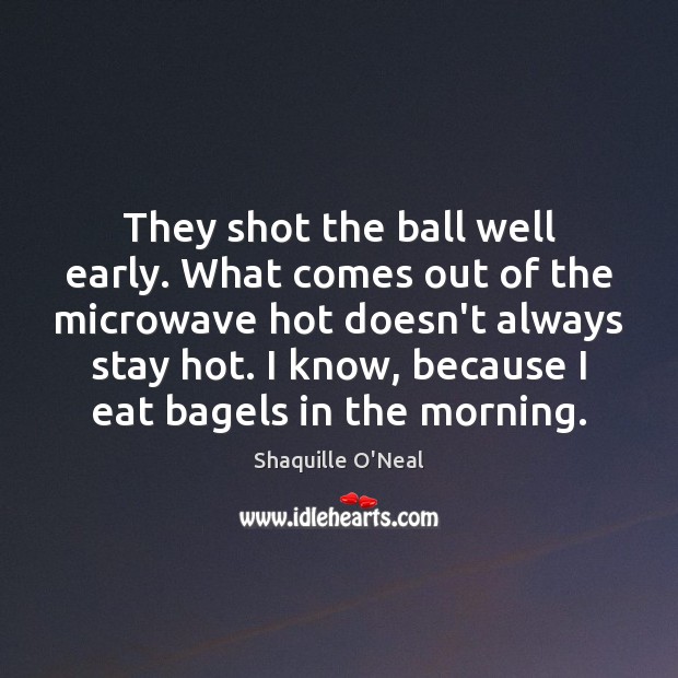 They shot the ball well early. What comes out of the microwave Shaquille O’Neal Picture Quote