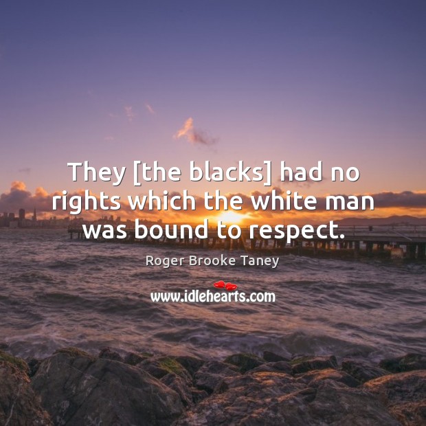 They [the blacks] had no rights which the white man was bound to respect. Respect Quotes Image