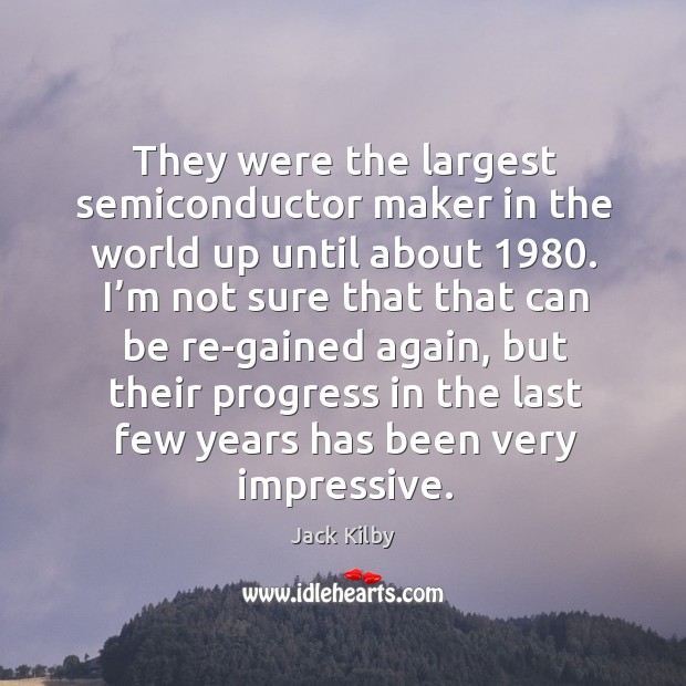 They were the largest semiconductor maker in the world up until about 1980. Progress Quotes Image