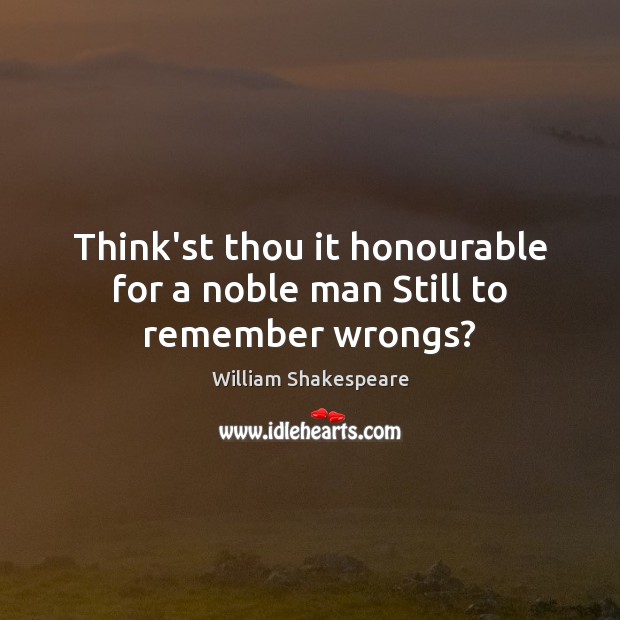 Think’st thou it honourable for a noble man Still to remember wrongs? Image