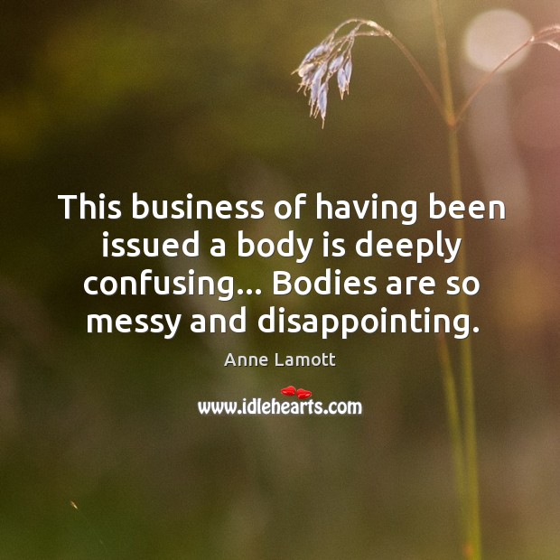 This business of having been issued a body is deeply confusing… Bodies Anne Lamott Picture Quote