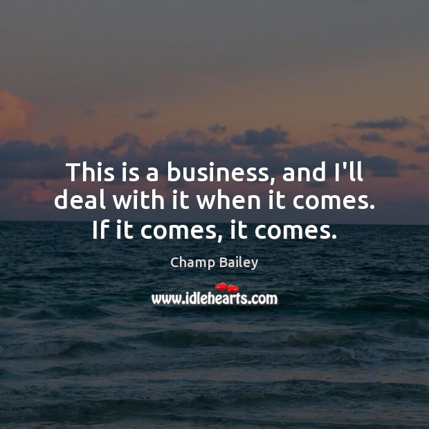 This is a business, and I’ll deal with it when it comes. If it comes, it comes. Image