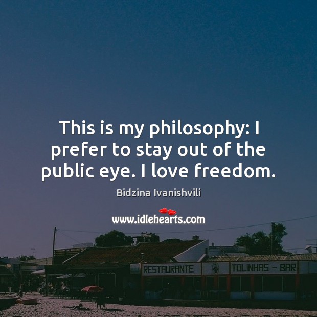 This is my philosophy: I prefer to stay out of the public eye. I love freedom. Bidzina Ivanishvili Picture Quote