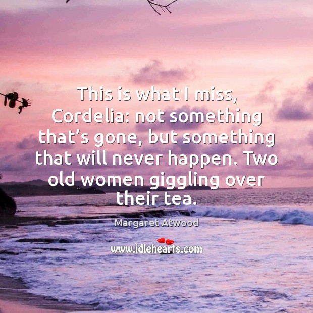 This is what I miss, Cordelia: not something that’s gone, but Margaret Atwood Picture Quote