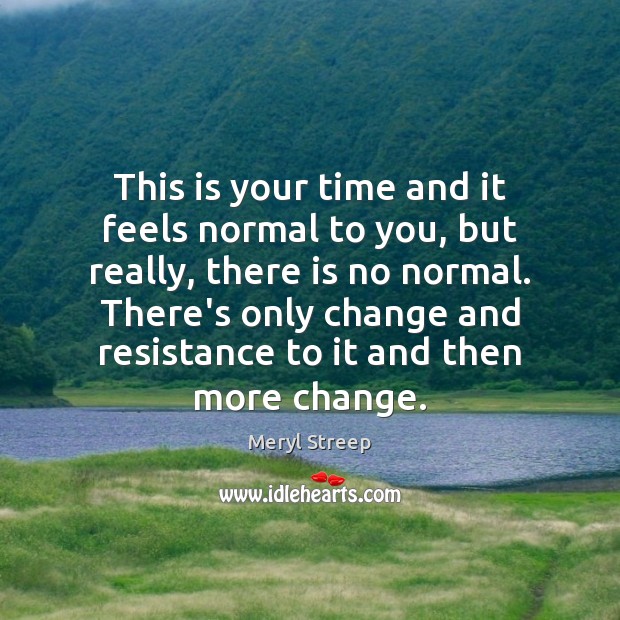 This is your time and it feels normal to you, but really, Meryl Streep Picture Quote