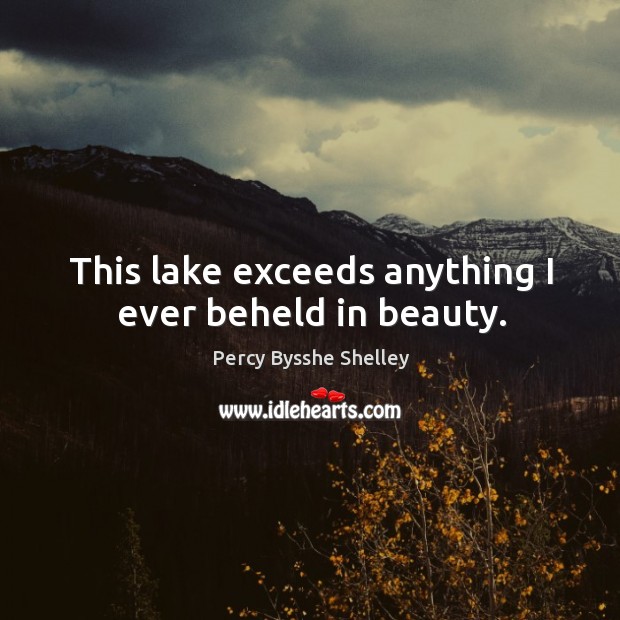 This lake exceeds anything I ever beheld in beauty. Percy Bysshe Shelley Picture Quote