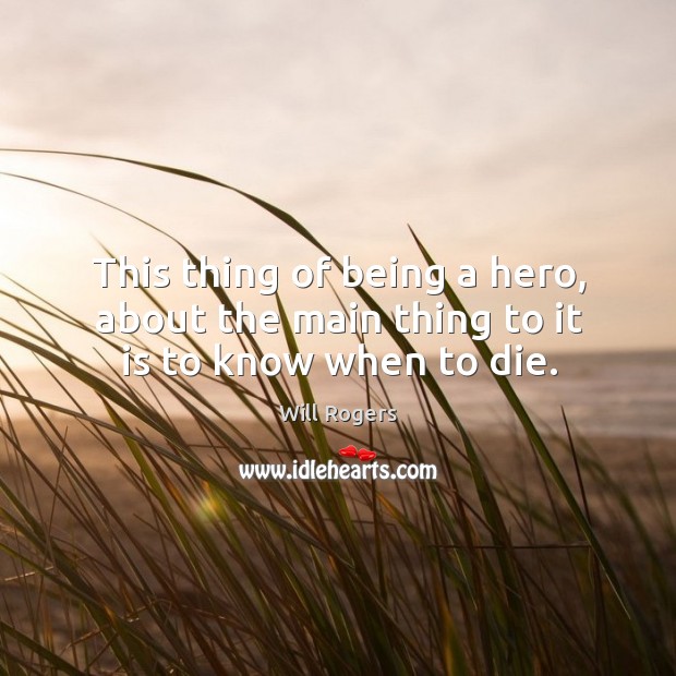 This thing of being a hero, about the main thing to it is to know when to die. Will Rogers Picture Quote