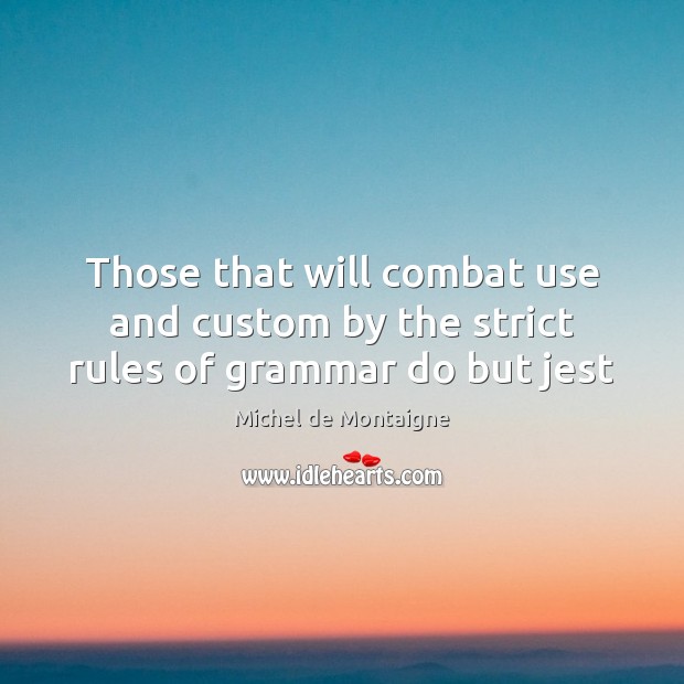 Those that will combat use and custom by the strict rules of grammar do but jest Michel de Montaigne Picture Quote