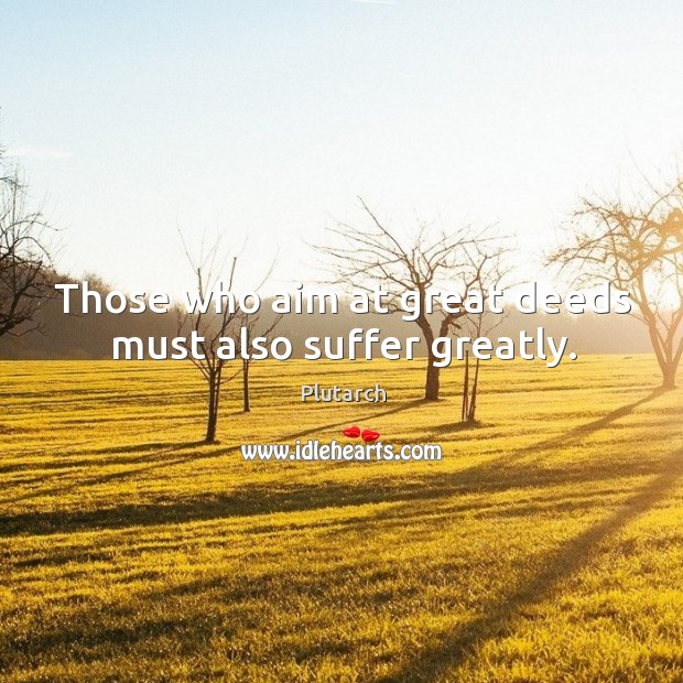 Those who aim at great deeds must also suffer greatly. Plutarch Picture Quote