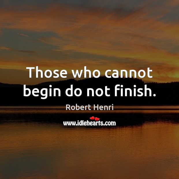 Those who cannot begin do not finish. Robert Henri Picture Quote