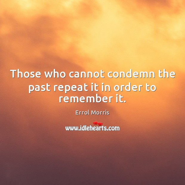 Those who cannot condemn the past repeat it in order to remember it. Errol Morris Picture Quote