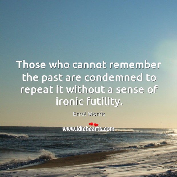 Those who cannot remember the past are condemned to repeat it without a sense of ironic futility. Errol Morris Picture Quote