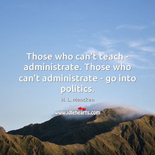Those who can’t teach – administrate. Those who can’t administrate – go into politics. H. L. Mencken Picture Quote