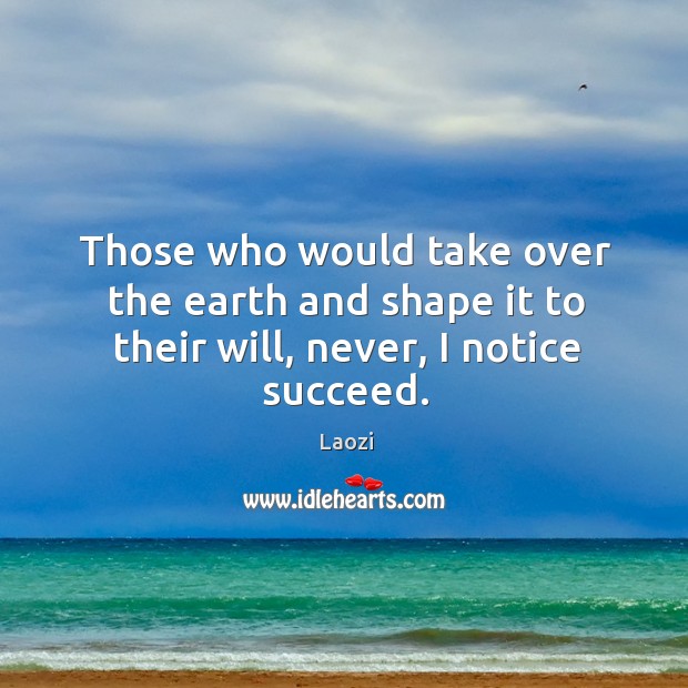 Those who would take over the earth and shape it to their will, never, I notice succeed. Laozi Picture Quote