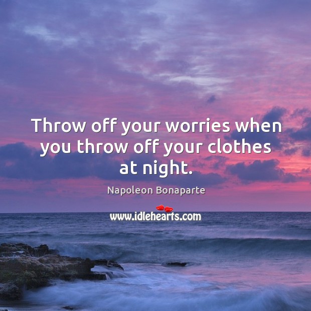 Throw off your worries when you throw off your clothes at night. Napoleon Bonaparte Picture Quote