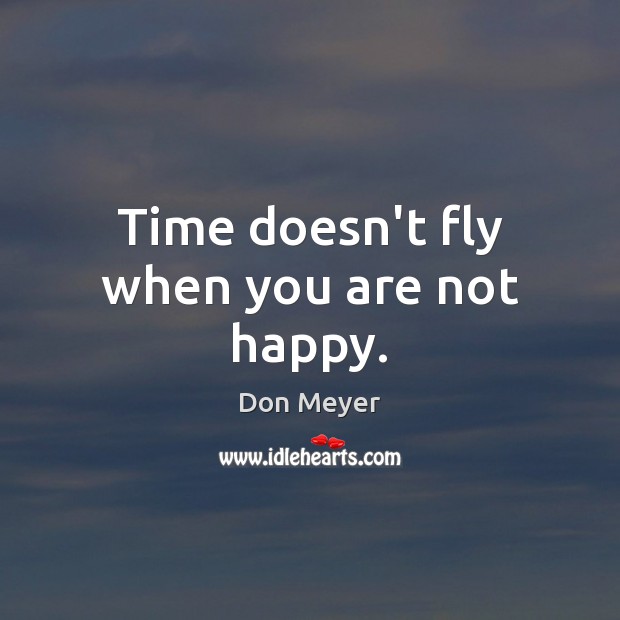 Time doesn’t fly when you are not happy. Don Meyer Picture Quote